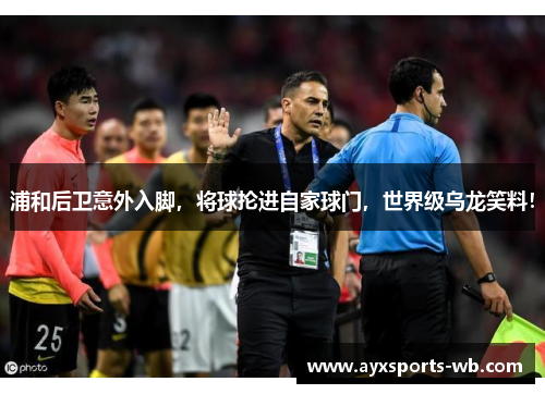 浦和后卫意外入脚，将球抡进自家球门，世界级乌龙笑料！