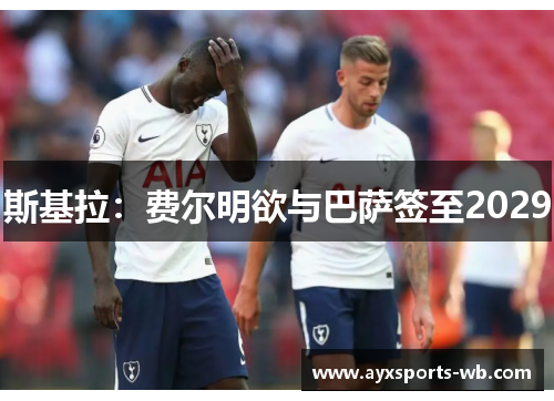 斯基拉：费尔明欲与巴萨签至2029