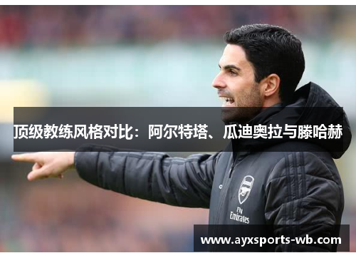 顶级教练风格对比：阿尔特塔、瓜迪奥拉与滕哈赫