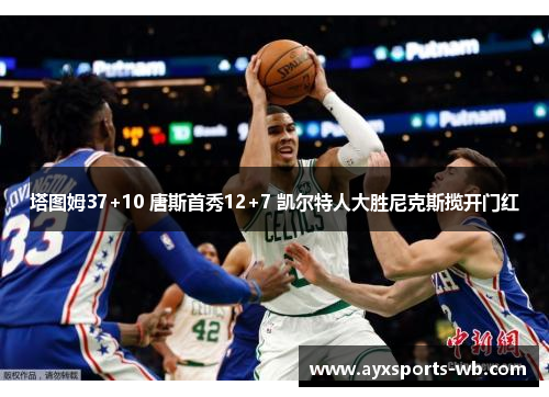 塔图姆37+10 唐斯首秀12+7 凯尔特人大胜尼克斯揽开门红