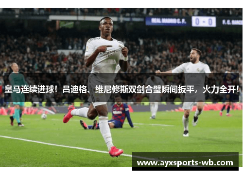 皇马连续进球！吕迪格、维尼修斯双剑合璧瞬间扳平，火力全开！