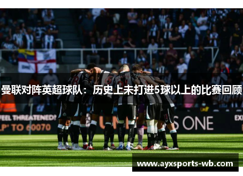 曼联对阵英超球队：历史上未打进5球以上的比赛回顾