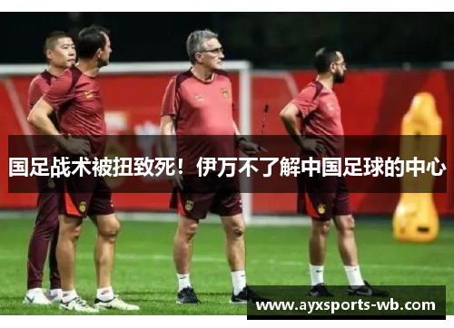 国足战术被扭致死！伊万不了解中国足球的中心