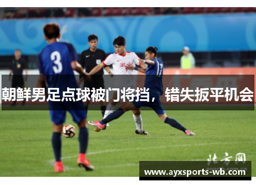 朝鲜男足点球被门将挡，错失扳平机会